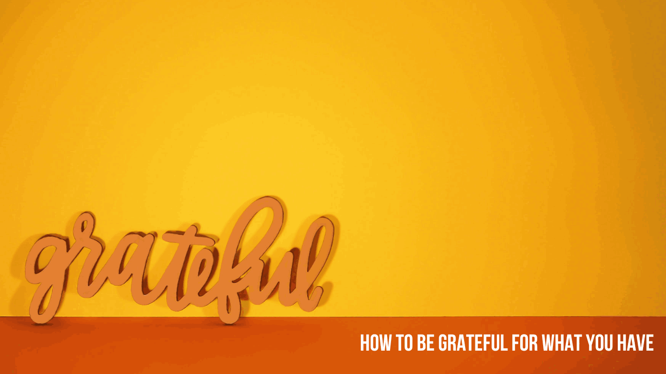 How To Be Grateful For What You Have